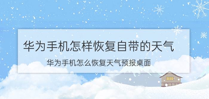 华为手机怎样恢复自带的天气 华为手机怎么恢复天气预报桌面？